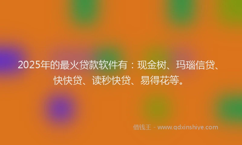 2025年的最火贷款软件有：现金树、玛瑙信贷、快快贷、读秒快贷、易得花等。