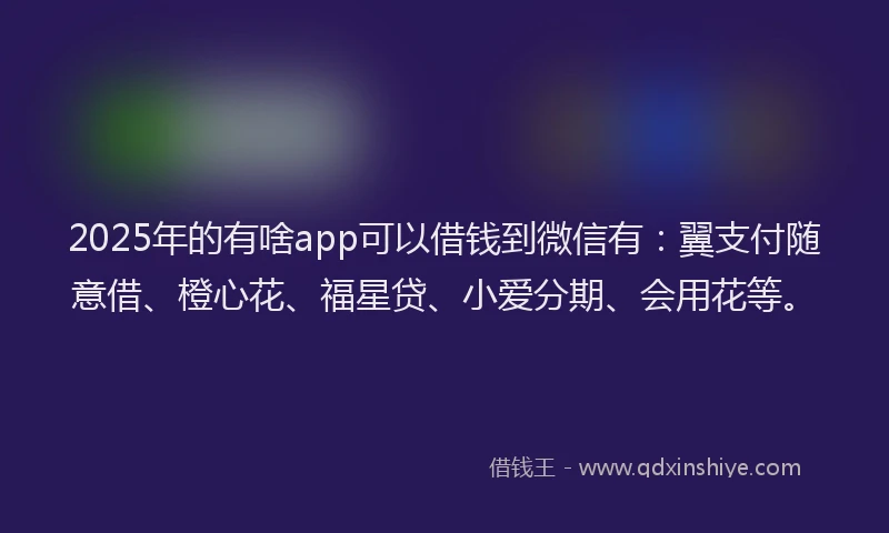 2025年的有啥app可以借钱到微信有：翼支付随意借、橙心花、福星贷、小爱分期、会用花等。