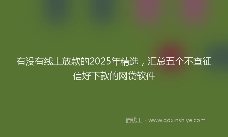 有没有线上放款的2025年精选，汇总五个不查征信好下款的网贷软件