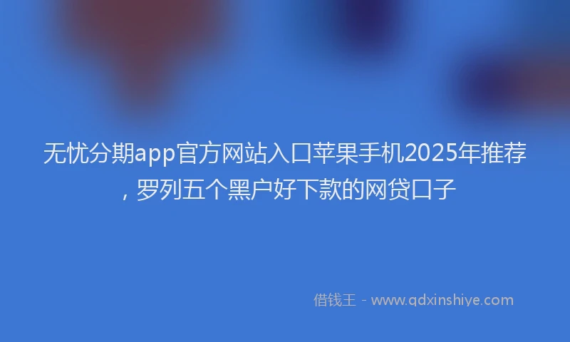 无忧分期app官方网站入口苹果手机2025年推荐，罗列五个黑户好下款的网贷口子