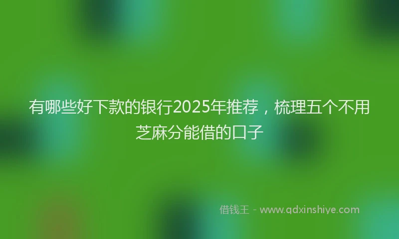 有哪些好下款的银行2025年推荐，梳理五个不用芝麻分能借的口子