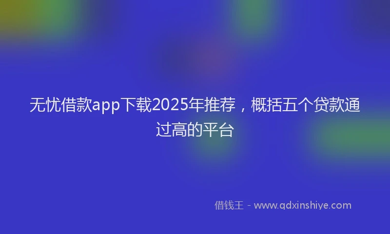 无忧借款app下载2025年推荐，概括五个贷款通过高的平台