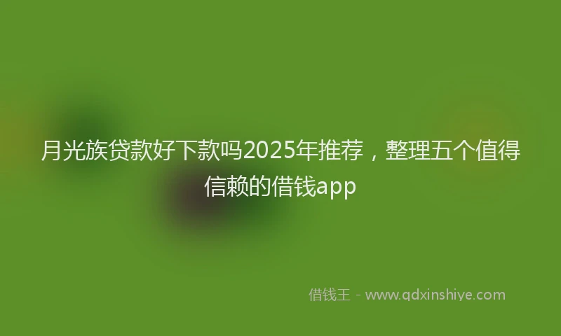 月光族贷款好下款吗2025年推荐，整理五个值得信赖的借钱app