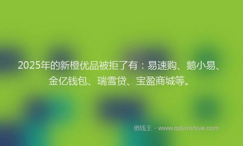 2025年的新橙优品被拒了有：易速购、鹅小易、金亿钱包、瑞雪贷、宝盈商城等。