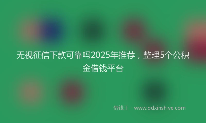 无视征信下款可靠吗2025年推荐，整理5个公积金借钱平台