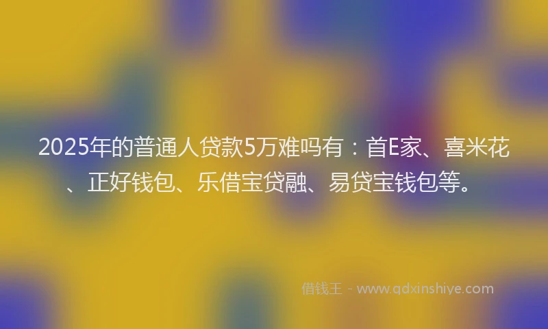 2025年的普通人贷款5万难吗有：首E家、喜米花、正好钱包、乐借宝贷融、易贷宝钱包等。