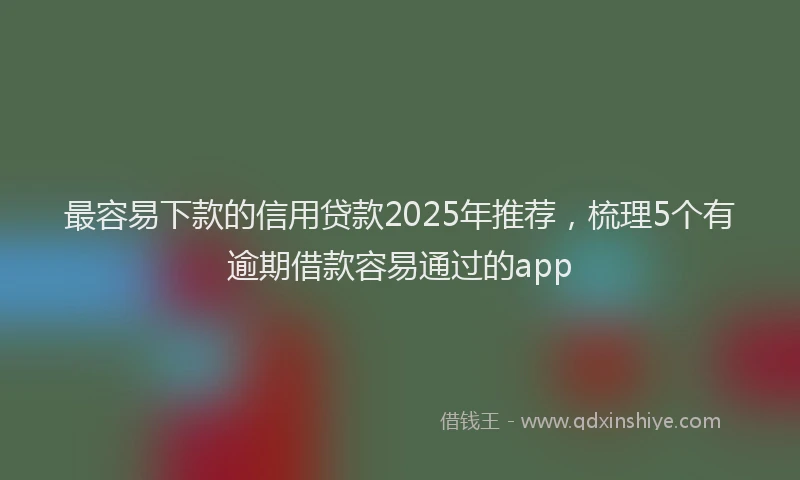 最容易下款的信用贷款2025年推荐，梳理5个有逾期借款容易通过的app