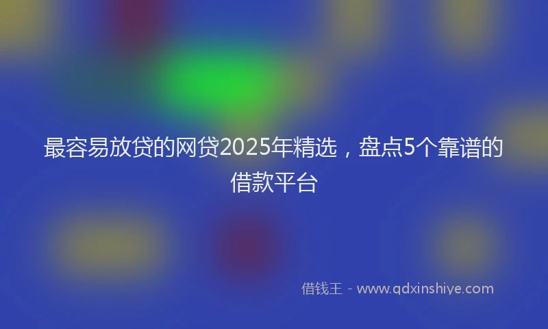 最容易放贷的网贷2025年精选，盘点5个靠谱的借款平台