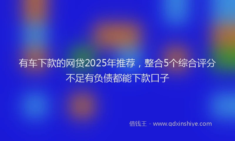 有车下款的网贷2025年推荐，整合5个综合评分不足有负债都能下款口子