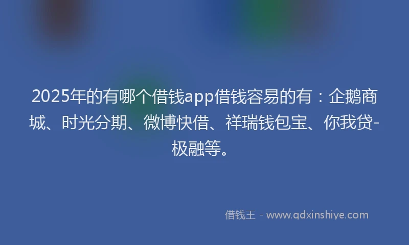 2025年的有哪个借钱app借钱容易的有：企鹅商城、时光分期、微博快借、祥瑞钱包宝、你我贷-极融等。