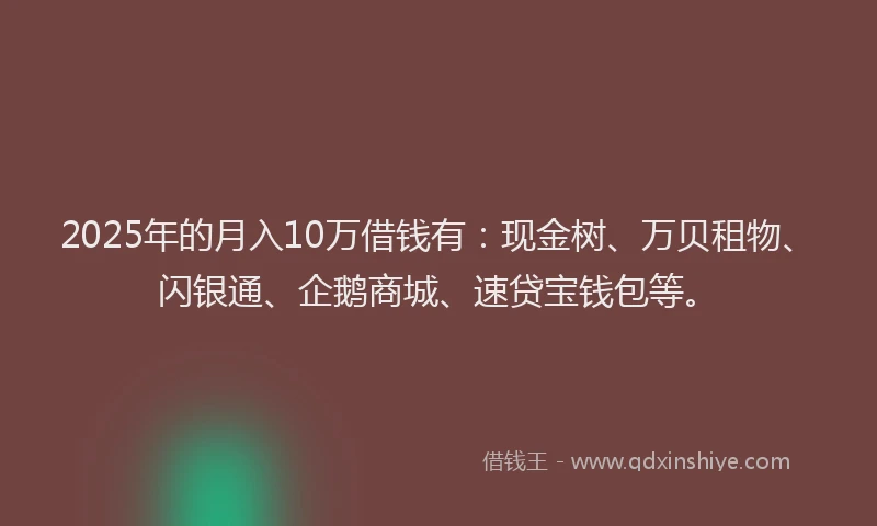 2025年的月入10万借钱有：现金树、万贝租物、闪银通、企鹅商城、速贷宝钱包等。