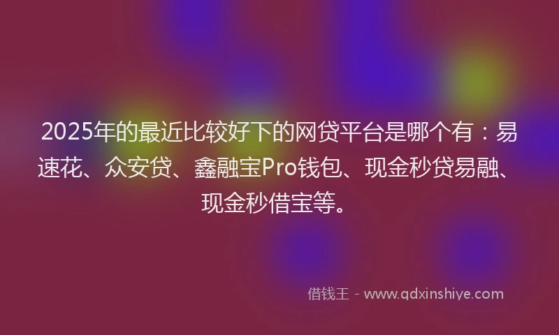 2025年的最近比较好下的网贷平台是哪个有：易速花、众安贷、鑫融宝Pro钱包、现金秒贷易融、现金秒借宝等。