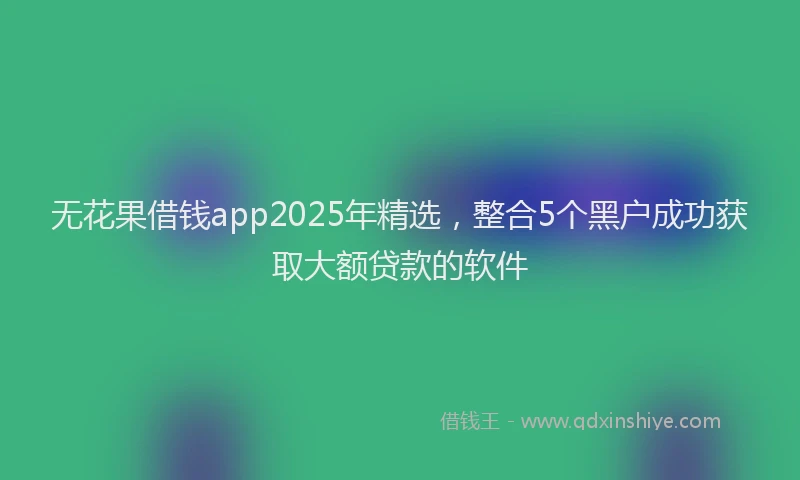 无花果借钱app2025年精选，整合5个黑户成功获取大额贷款的软件