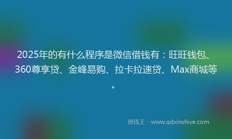 2025年的有什么程序是微信借钱有：旺旺钱包、360尊享贷、金峰易购、拉卡拉速贷、Max商城等。