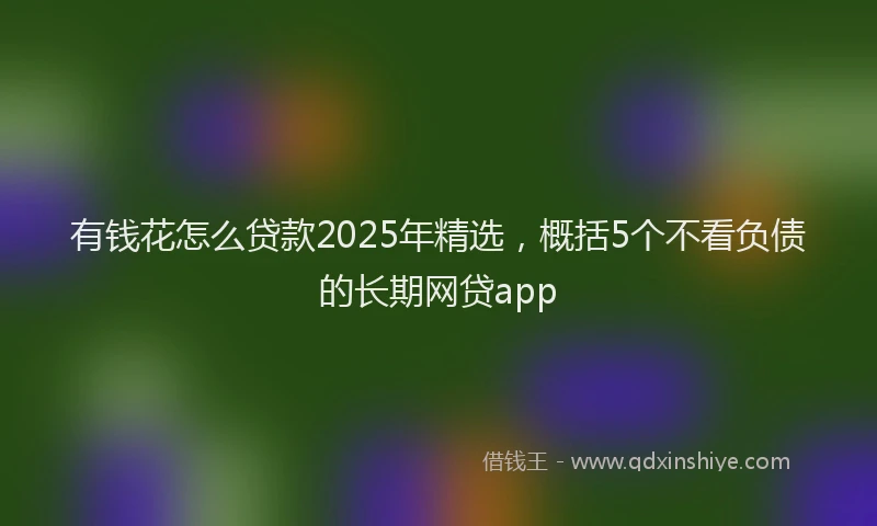 有钱花怎么贷款2025年精选，概括5个不看负债的长期网贷app