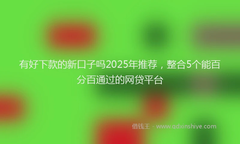 有好下款的新口子吗2025年推荐，整合5个能百分百通过的网贷平台