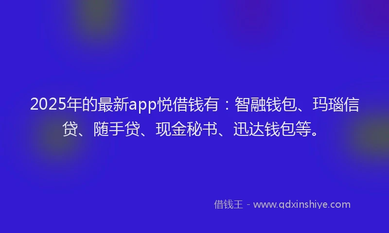 2025年的最新app悦借钱有：智融钱包、玛瑙信贷、随手贷、现金秘书、迅达钱包等。