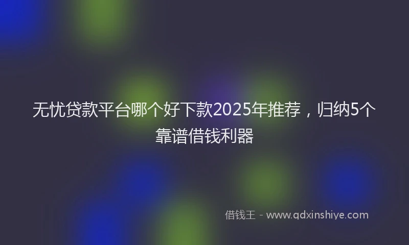 无忧贷款平台哪个好下款2025年推荐，归纳5个靠谱借钱利器