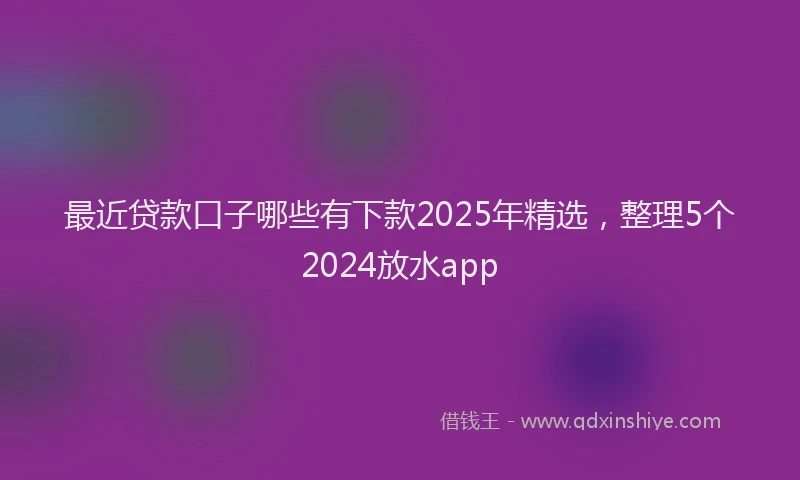 最近贷款口子哪些有下款2025年精选，整理5个2024放水app