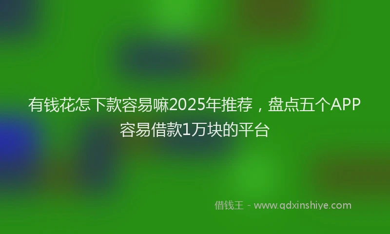 有钱花怎下款容易嘛2025年推荐，盘点五个APP容易借款1万块的平台