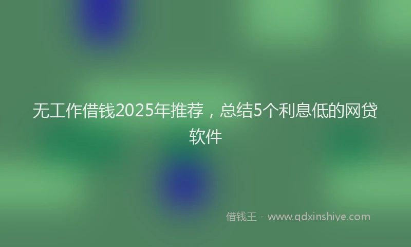 无工作借钱2025年推荐，总结5个利息低的网贷软件