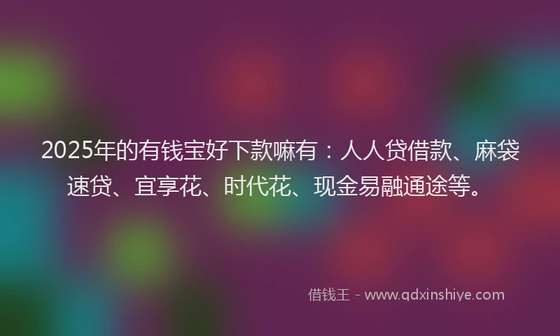 2025年的有钱宝好下款嘛有：人人贷借款、麻袋速贷、宜享花、时代花、现金易融通途等。