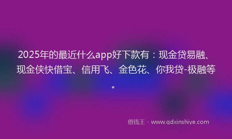 2025年的最近什么app好下款有：现金贷易融、现金侠快借宝、信用飞、金色花、你我贷-极融等。