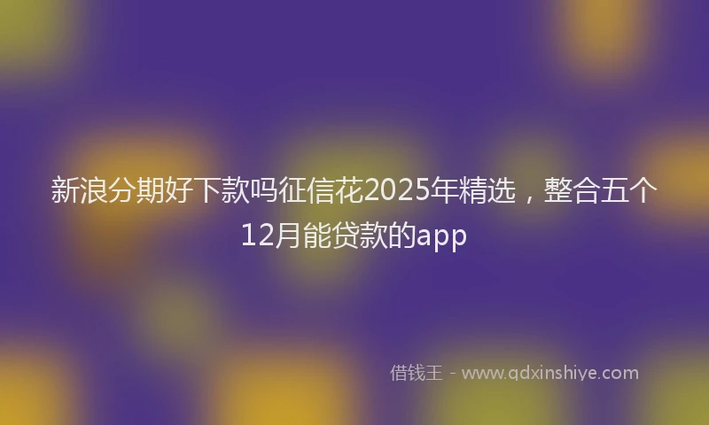 新浪分期好下款吗征信花2025年精选，整合五个12月能贷款的app