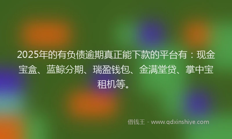 2025年的有负债逾期真正能下款的平台有：现金宝盒、蓝鲸分期、瑞盈钱包、金满堂贷、掌中宝租机等。