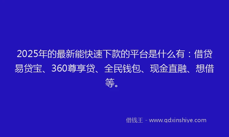 2025年的最新能快速下款的平台是什么有：借贷易贷宝、360尊享贷、全民钱包、现金直融、想借等。