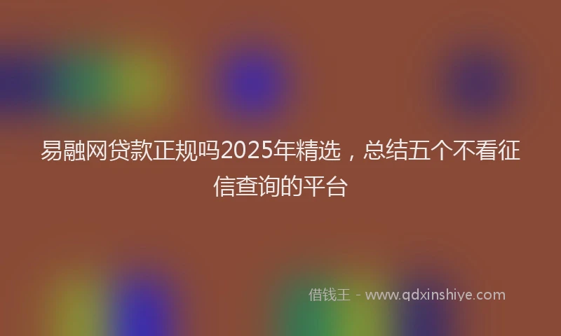 易融网贷款正规吗2025年精选，总结五个不看征信查询的平台