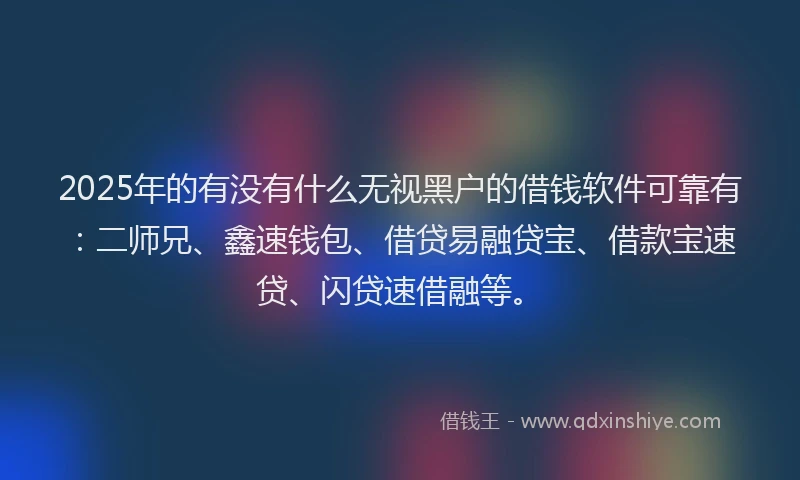 2025年的有没有什么无视黑户的借钱软件可靠有：二师兄、鑫速钱包、借贷易融贷宝、借款宝速贷、闪贷速借融等。