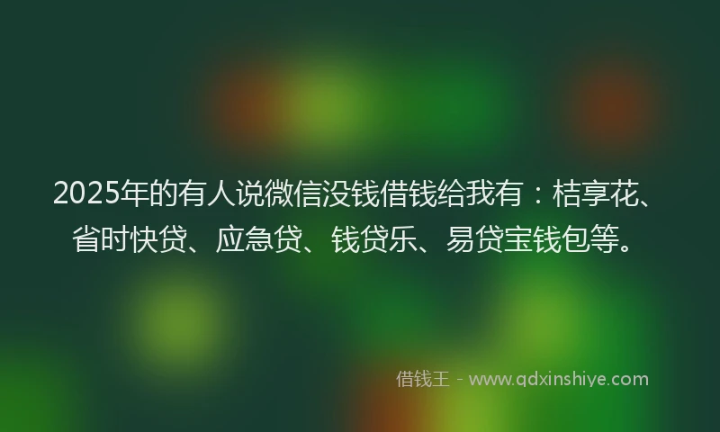 2025年的有人说微信没钱借钱给我有：桔享花、省时快贷、应急贷、钱贷乐、易贷宝钱包等。