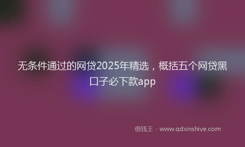 无条件通过的网贷2025年精选，概括五个网贷黑口子必下款app