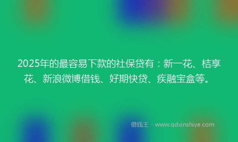 2025年的最容易下款的社保贷有：新一花、桔享花、新浪微博借钱、好期快贷、疾融宝盒等。