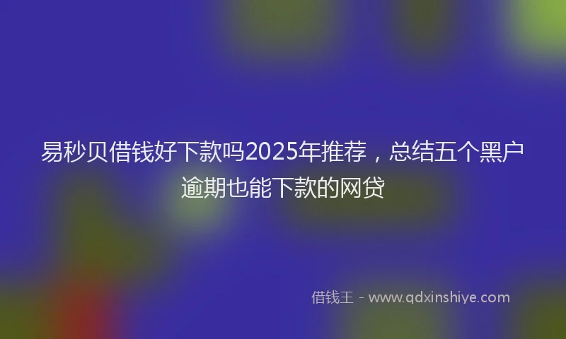 易秒贝借钱好下款吗2025年推荐，总结五个黑户逾期也能下款的网贷
