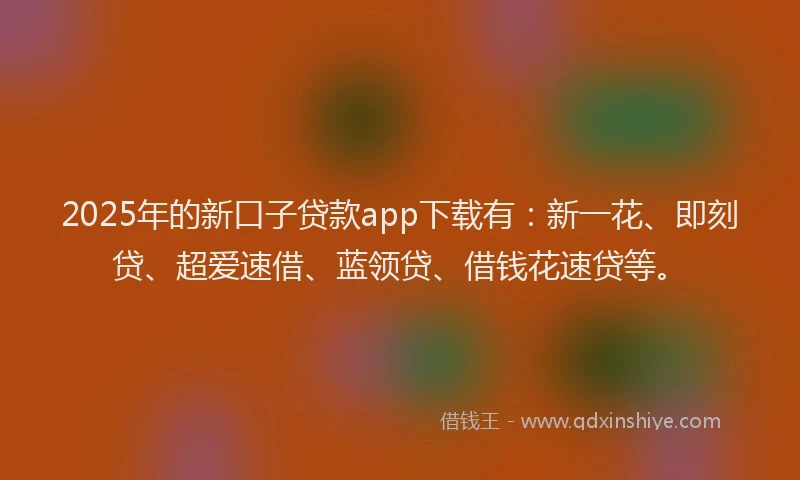 2025年的新口子贷款app下载有：新一花、即刻贷、超爱速借、蓝领贷、借钱花速贷等。