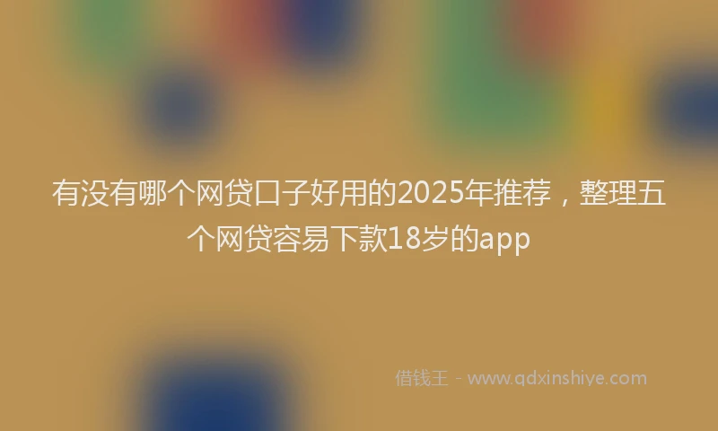 有没有哪个网贷口子好用的2025年推荐，整理五个网贷容易下款18岁的app