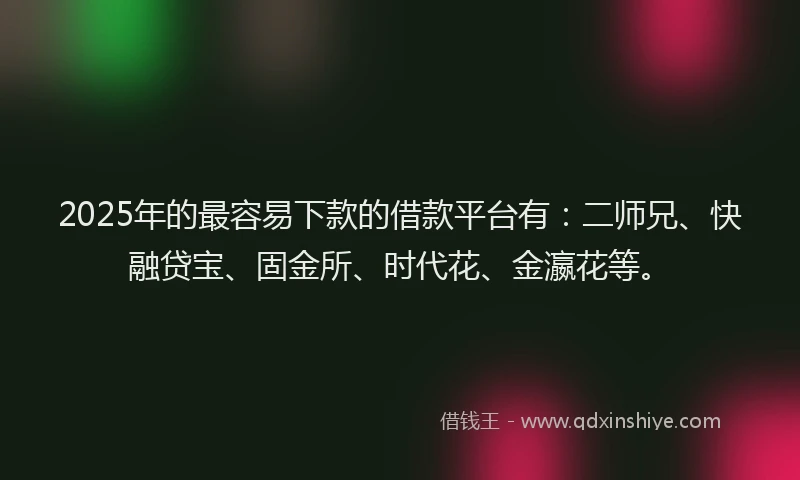 2025年的最容易下款的借款平台有：二师兄、快融贷宝、固金所、时代花、金瀛花等。