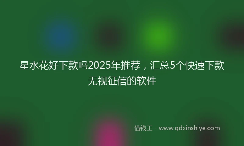 星水花好下款吗2025年推荐，汇总5个快速下款无视征信的软件