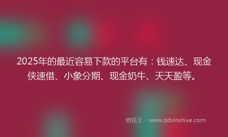 2025年的最近容易下款的平台有：钱速达、现金侠速借、小象分期、现金奶牛、天天盈等。