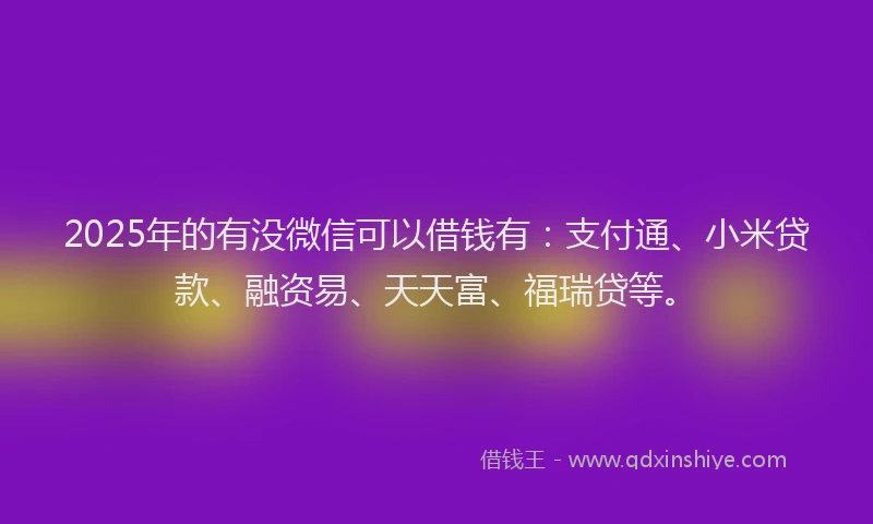 2025年的有没微信可以借钱有：支付通、小米贷款、融资易、天天富、福瑞贷等。