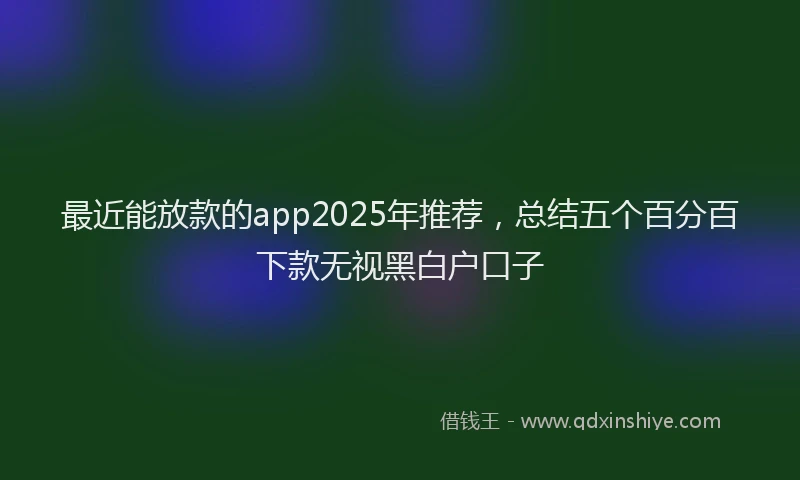 最近能放款的app2025年推荐，总结五个百分百下款无视黑白户口子