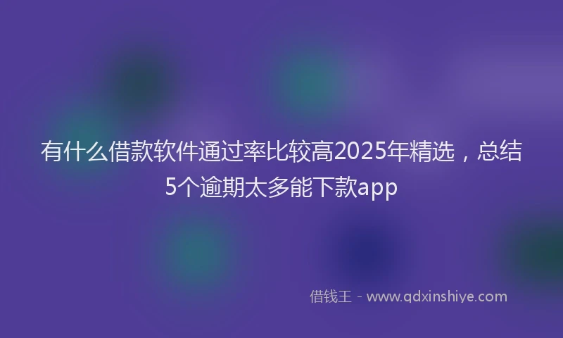 有什么借款软件通过率比较高2025年精选，总结5个逾期太多能下款app