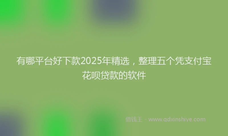 有哪平台好下款2025年精选，整理五个凭支付宝花呗贷款的软件
