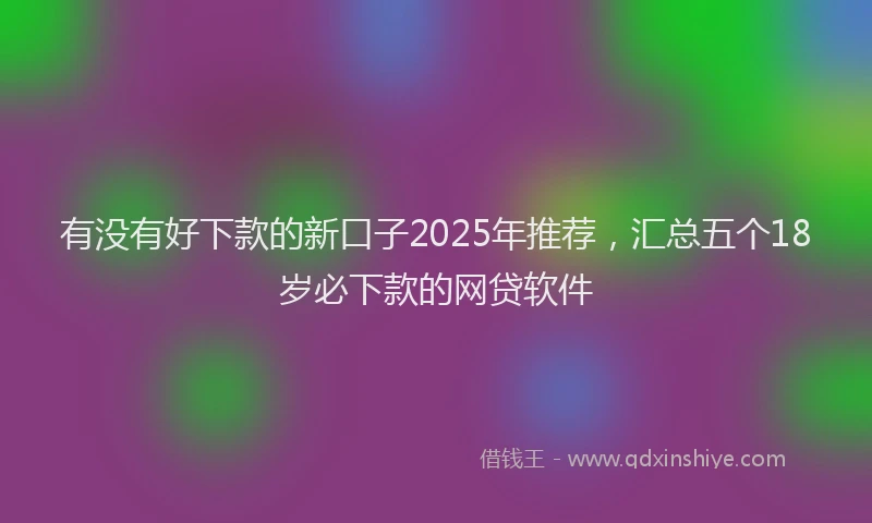 有没有好下款的新口子2025年推荐，汇总五个18岁必下款的网贷软件