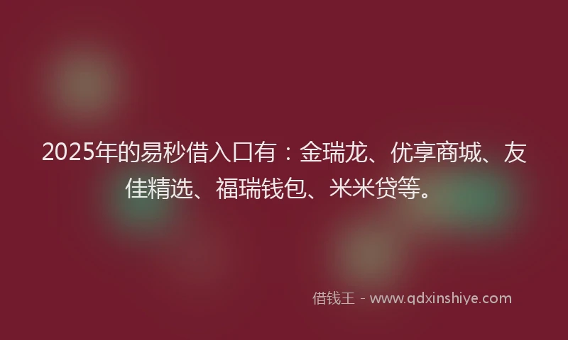 2025年的易秒借入口有：金瑞龙、优享商城、友佳精选、福瑞钱包、米米贷等。