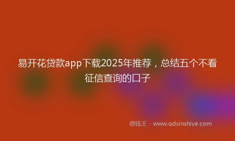 易开花贷款app下载2025年推荐，总结五个不看征信查询的口子