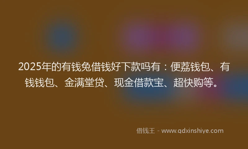 2025年的有钱兔借钱好下款吗有：便荔钱包、有钱钱包、金满堂贷、现金借款宝、超快购等。