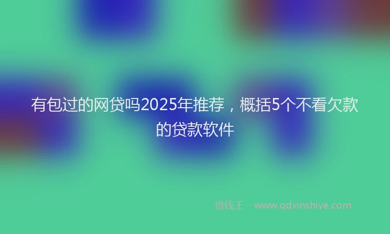 有包过的网贷吗2025年推荐，概括5个不看欠款的贷款软件